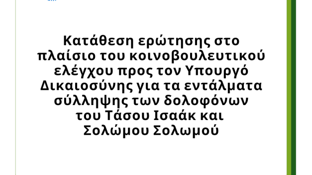 Κατάθεση ερώτησης στο πλαίσιο του κοινοβουλευτικού ελέγχου προς τον Υπουργό Δικαιοσύνης για τα εντάλματα σύλληψης των δολοφόνων  του Τάσου Ισαάκ και Σολώμου Σολωμού